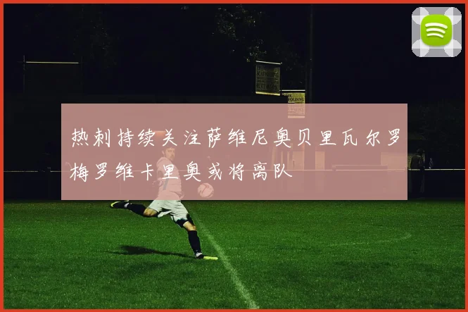 热刺持续关注萨维尼奥贝里瓦尔罗梅罗维卡里奥或将离队