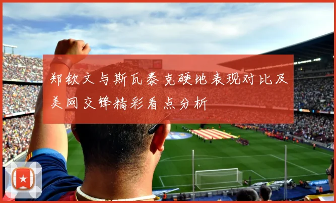郑钦文与斯瓦泰克硬地表现对比及美网交锋精彩看点分析