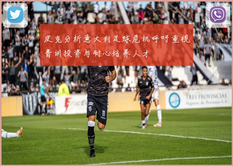皮克分析意大利足球危机呼吁重视青训投资与耐心培养人才