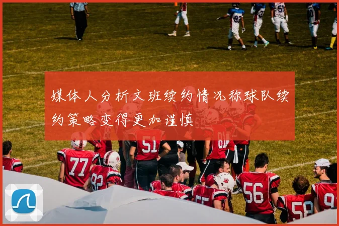 媒体人分析文班续约情况称球队续约策略变得更加谨慎