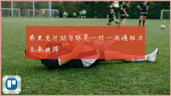 弗里克计划与球员一对一沟通助力未来抉择