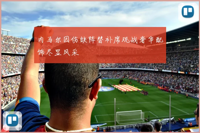 内马尔因伤缺阵替补席观战奢华配饰尽显风采