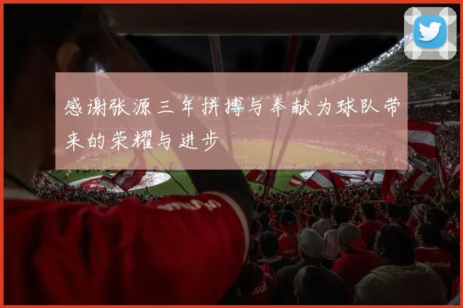 感谢张源三年拼搏与奉献为球队带来的荣耀与进步