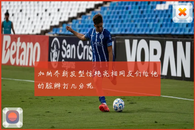 加纳乔新发型惊艳亮相网友们给他的脏辫打几分呢