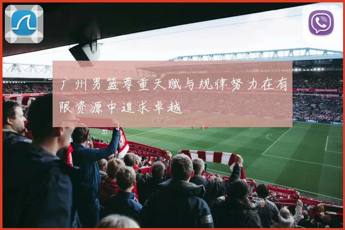 广州男篮尊重天赋与规律努力在有限资源中追求卓越