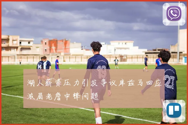 湖人薪资压力引发争议库兹马回应浓眉老詹中锋问题