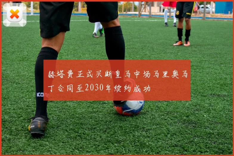 赫塔费正式买断皇马中场马里奥马丁合同至2030年续约成功