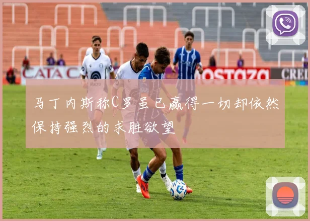 马丁内斯称C罗虽已赢得一切却依然保持强烈的求胜欲望