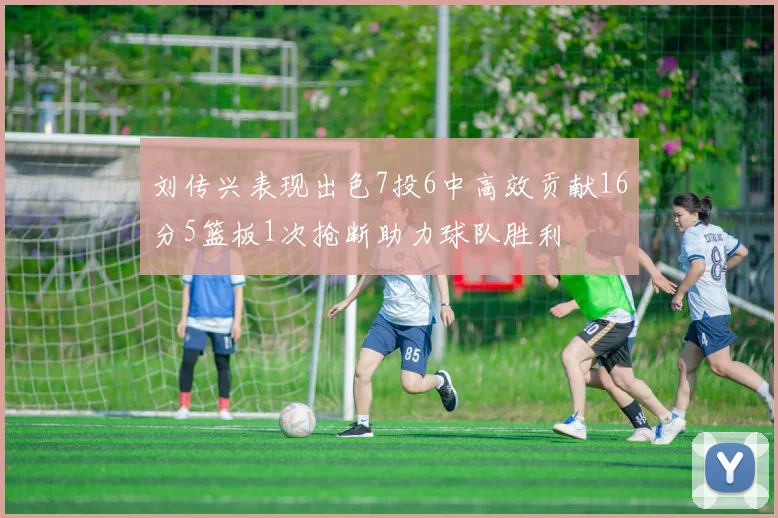 刘传兴表现出色7投6中高效贡献16分5篮板1次抢断助力球队胜利