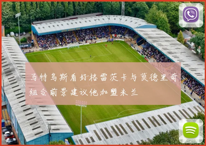 马特乌斯看好格雷茨卡与莫德里奇组合前景建议他加盟米兰