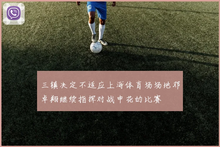 三镇决定不适应上海体育场场地邓卓翔继续指挥对战申花的比赛