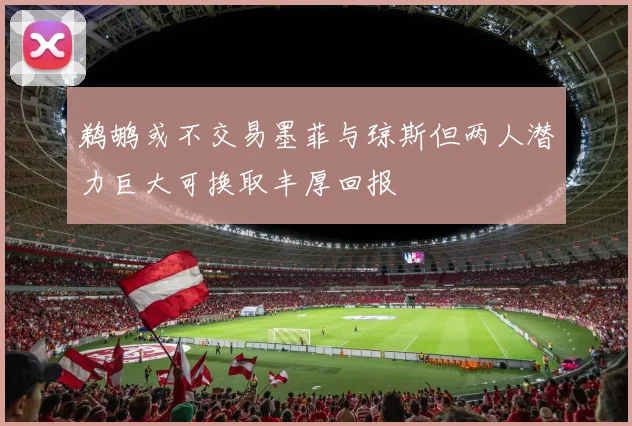 鹈鹕或不交易墨菲与琼斯但两人潜力巨大可换取丰厚回报