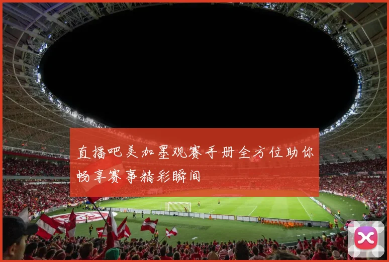 直播吧美加墨观赛手册全方位助你畅享赛事精彩瞬间