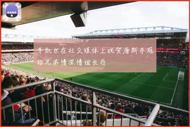 李凯尔在社交媒体上祝贺唐斯夺冠称兄弟情深情谊长存