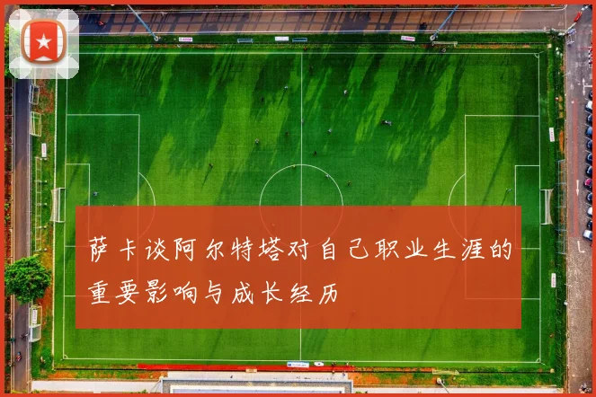 萨卡谈阿尔特塔对自己职业生涯的重要影响与成长经历