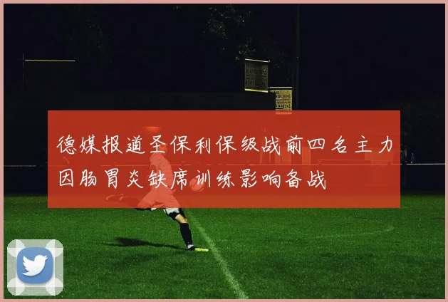 德媒报道圣保利保级战前四名主力因肠胃炎缺席训练影响备战