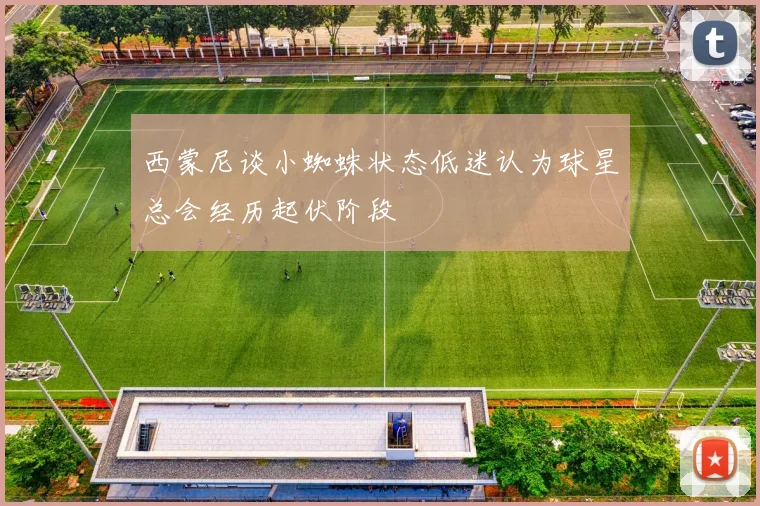 西蒙尼谈小蜘蛛状态低迷认为球星总会经历起伏阶段