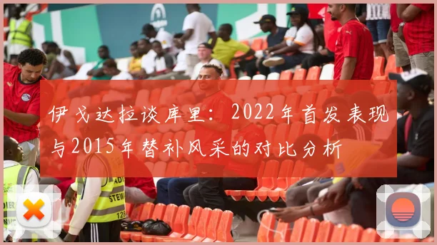 伊戈达拉谈库里：2022年首发表现与2015年替补风采的对比分析