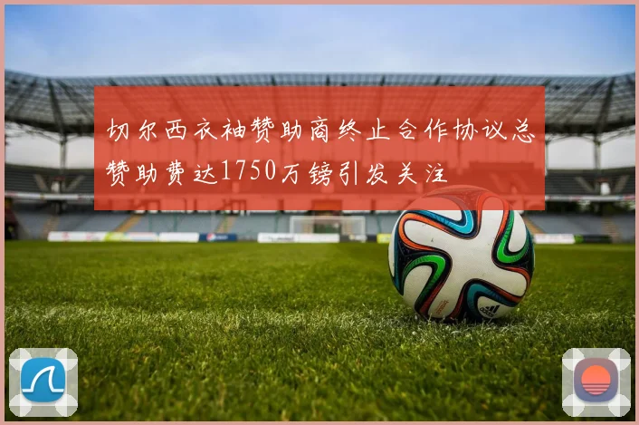 切尔西衣袖赞助商终止合作协议总赞助费达1750万镑引发关注