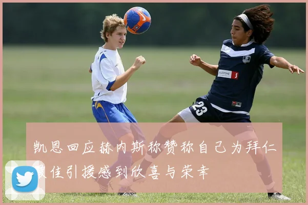 凯恩回应赫内斯称赞称自己为拜仁最佳引援感到欣喜与荣幸