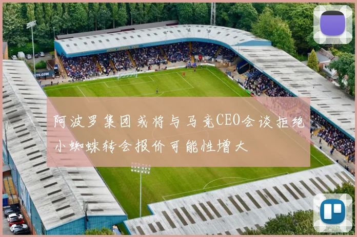 阿波罗集团或将与马竞CEO会谈拒绝小蜘蛛转会报价可能性增大