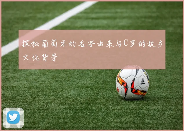 探秘葡萄牙的名字由来与C罗的故乡文化背景