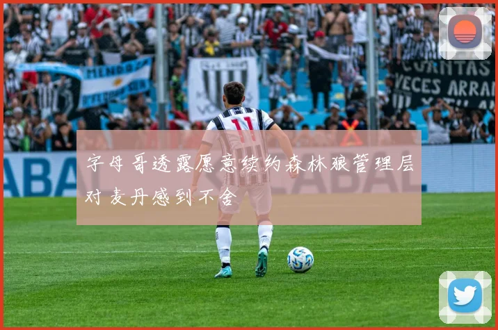 字母哥透露愿意续约森林狼管理层对麦丹感到不舍
