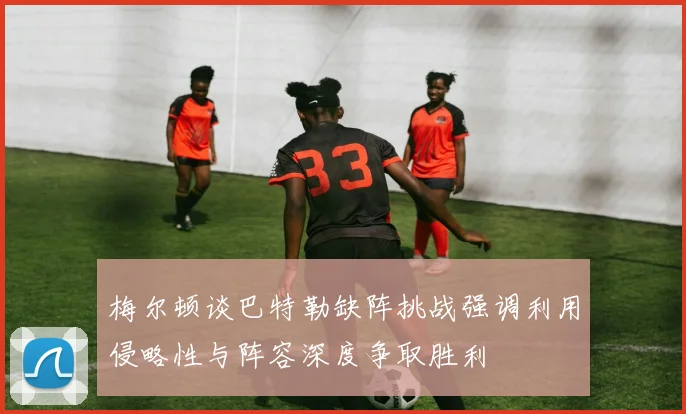 梅尔顿谈巴特勒缺阵挑战强调利用侵略性与阵容深度争取胜利