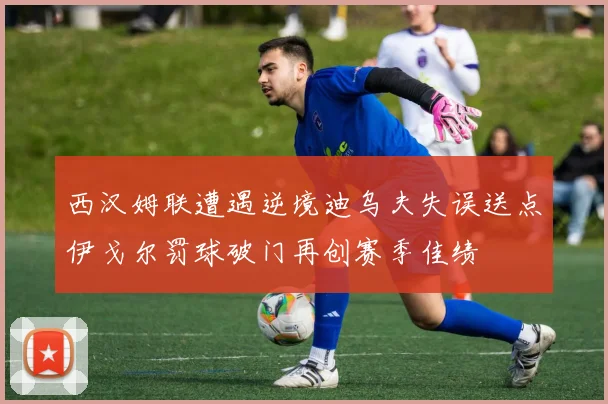 西汉姆联遭遇逆境迪乌夫失误送点伊戈尔罚球破门再创赛季佳绩