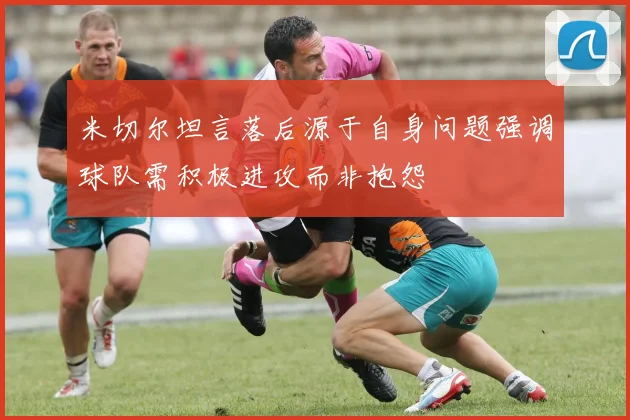 米切尔坦言落后源于自身问题强调球队需积极进攻而非抱怨