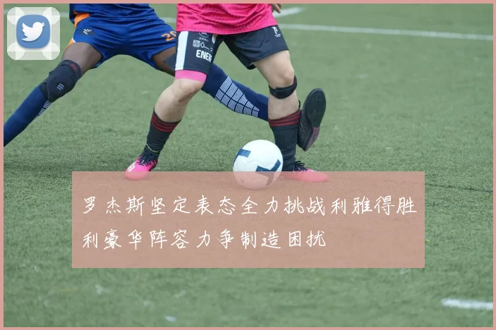 罗杰斯坚定表态全力挑战利雅得胜利豪华阵容力争制造困扰