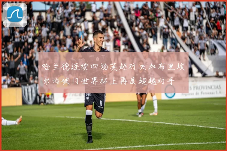 哈兰德连续四场英超对决加布里埃尔均破门世界杯上再度超越对手