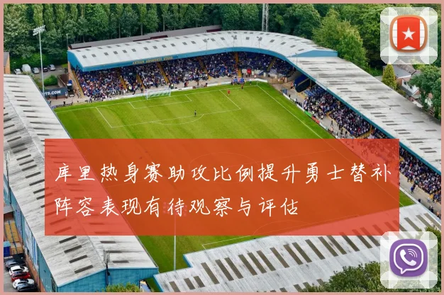 库里热身赛助攻比例提升勇士替补阵容表现有待观察与评估