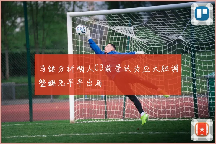 马健分析湖人G3前景认为应大胆调整避免早早出局