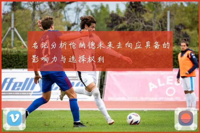 名记分析伦纳德未来去向应具备的影响力与选择权利