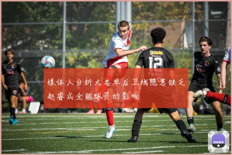 媒体人分析大名单后卫线隐患缺乏赵睿式全能球员的影响