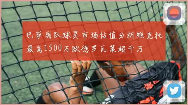 巴萨离队球员市场估值分析维克托最高1500万欧德罗瓦莱超千万