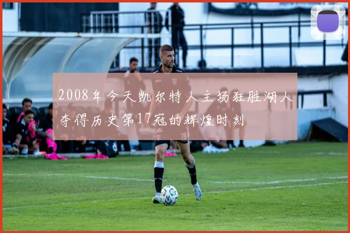 2008年今天凯尔特人主场狂胜湖人夺得历史第17冠的辉煌时刻