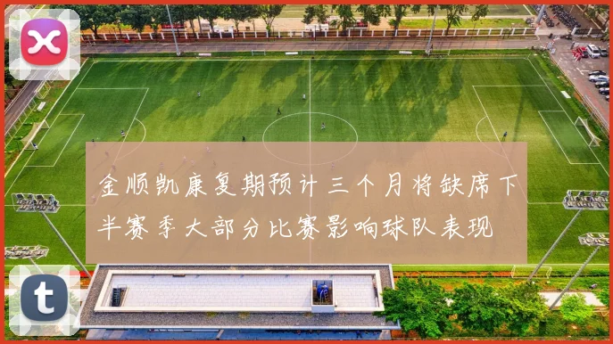金顺凯康复期预计三个月将缺席下半赛季大部分比赛影响球队表现