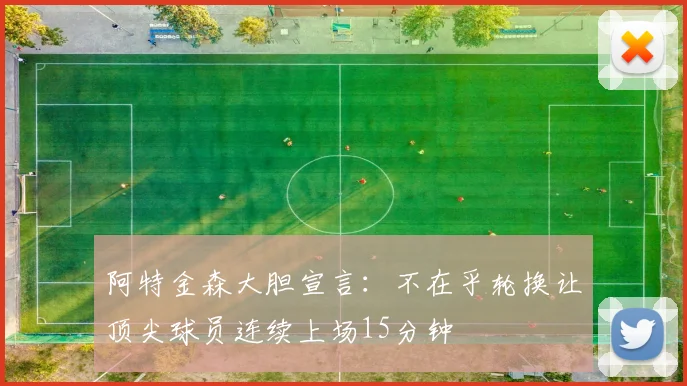 阿特金森大胆宣言：不在乎轮换让顶尖球员连续上场15分钟