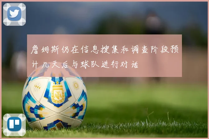 詹姆斯仍在信息搜集和调查阶段预计几天后与球队进行对话